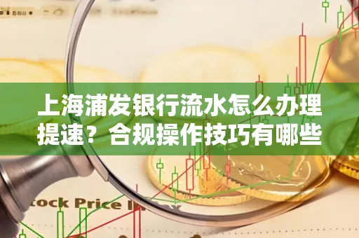 上海浦发银行流水怎么办理提速?合规操作技巧有哪些?